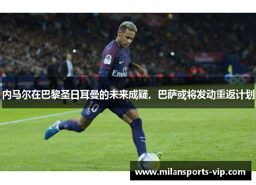 内马尔在巴黎圣日耳曼的未来成疑，巴萨或将发动重返计划