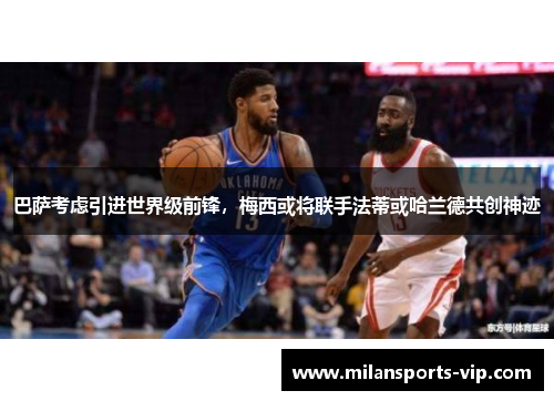 巴萨考虑引进世界级前锋，梅西或将联手法蒂或哈兰德共创神迹