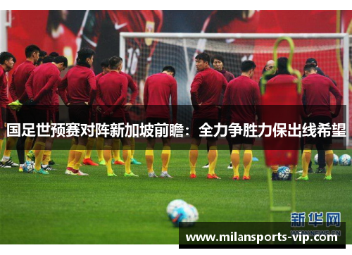 国足世预赛对阵新加坡前瞻：全力争胜力保出线希望