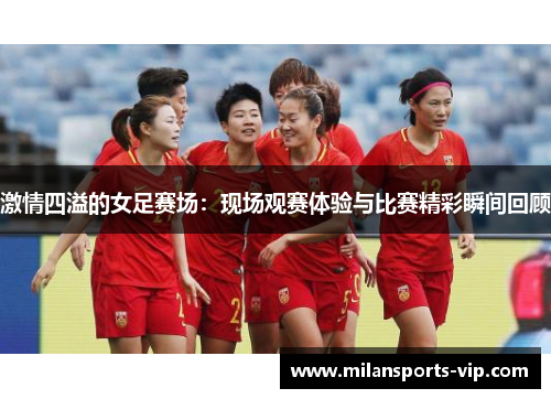 激情四溢的女足赛场:现场观赛体验与比赛精彩瞬间回顾 激情四溢的女足赛场:现场观赛体验与比赛精彩瞬间回顾