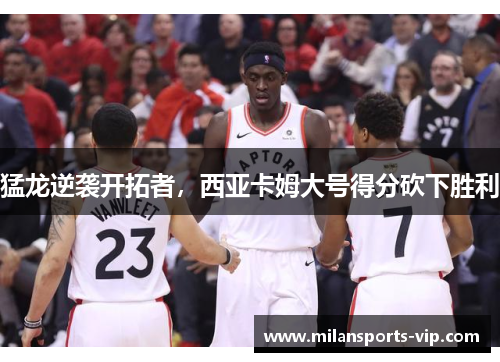 猛龙逆袭开拓者，西亚卡姆大号得分砍下胜利