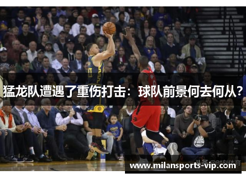 猛龙队遭遇了重伤打击：球队前景何去何从？