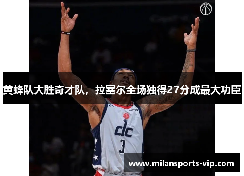 黄蜂队大胜奇才队，拉塞尔全场独得27分成最大功臣