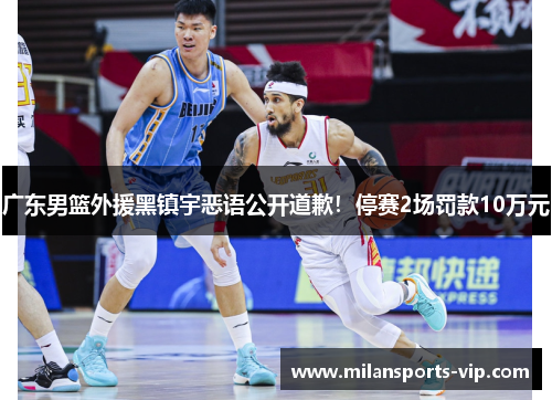 广东男篮外援黑镇宇恶语公开道歉！停赛2场罚款10万元