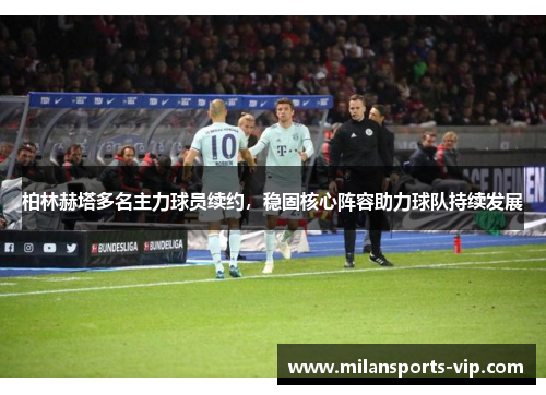 柏林赫塔多名主力球员续约，稳固核心阵容助力球队持续发展