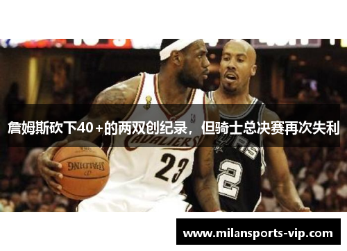 詹姆斯砍下40+的两双创纪录，但骑士总决赛再次失利
