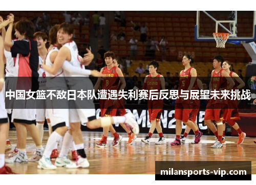 中国女篮不敌日本队遭遇失利赛后反思与展望未来挑战