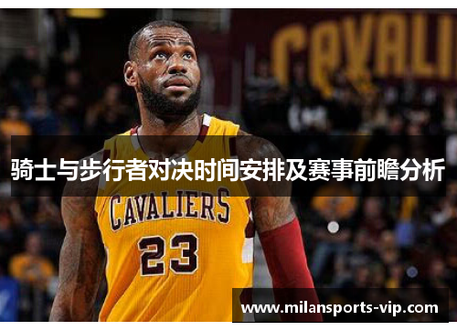 骑士与步行者对决时间安排及赛事前瞻分析