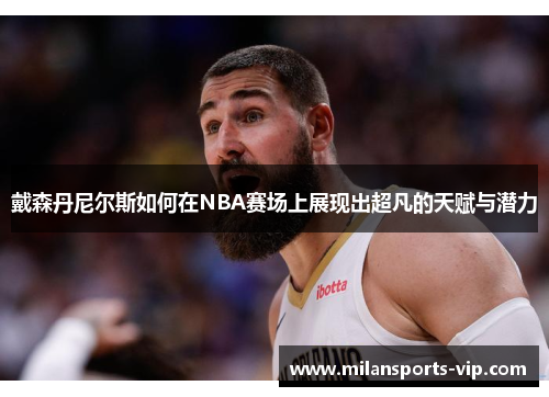 戴森丹尼尔斯如何在NBA赛场上展现出超凡的天赋与潜力