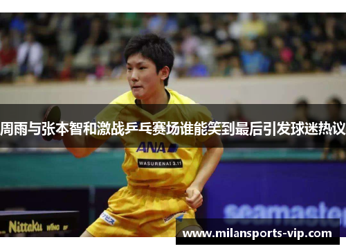 周雨与张本智和激战乒乓赛场谁能笑到最后引发球迷热议